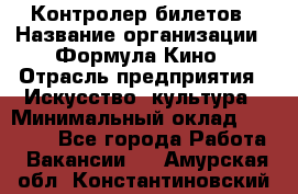 Контролер билетов › Название организации ­ Формула Кино › Отрасль предприятия ­ Искусство, культура › Минимальный оклад ­ 13 000 - Все города Работа » Вакансии   . Амурская обл.,Константиновский р-н